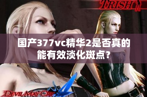 国产377vc精华2是否真的能有效淡化斑点？