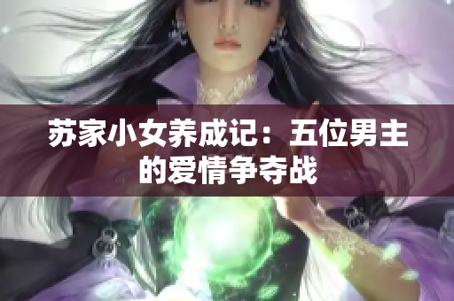 苏家小女养成记：五位男主的爱情争夺战
