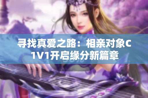 寻找真爱之路：相亲对象C1V1开启缘分新篇章