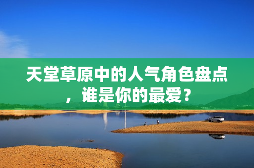 天堂草原中的人气角色盘点，谁是你的最爱？