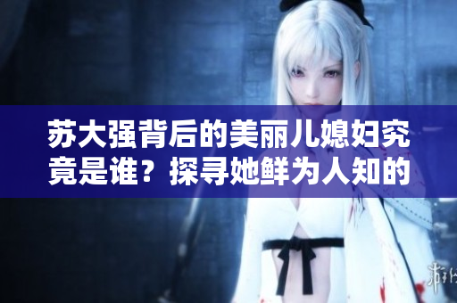 苏大强背后的美丽儿媳妇究竟是谁？探寻她鲜为人知的故事