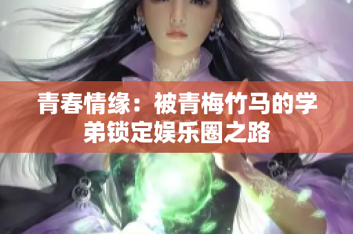 青春情缘：被青梅竹马的学弟锁定娱乐圈之路