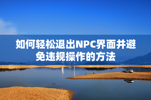 如何轻松退出NPC界面并避免违规操作的方法
