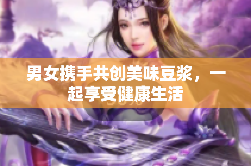 男女携手共创美味豆浆，一起享受健康生活