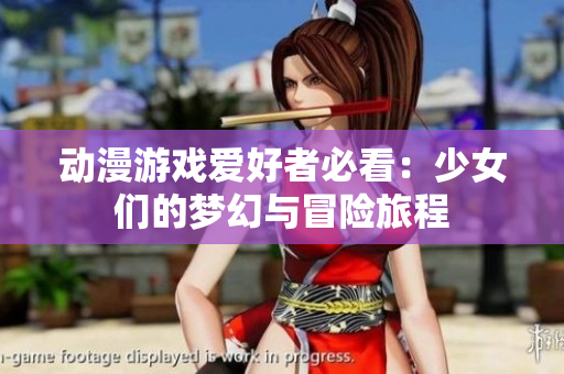 动漫游戏爱好者必看：少女们的梦幻与冒险旅程