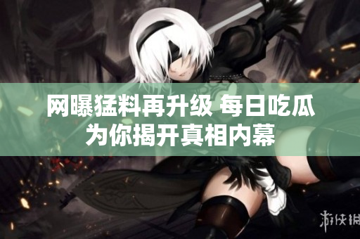 网曝猛料再升级 每日吃瓜为你揭开真相内幕