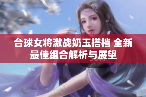 台球女将激战奶玉搭档 全新最佳组合解析与展望