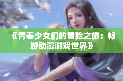 《青春少女们的冒险之旅：畅游动漫游戏世界》