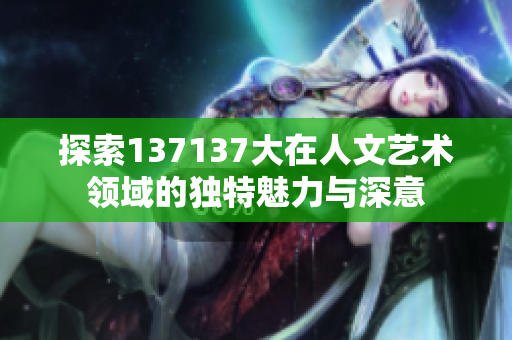 探索137137大在人文艺术领域的独特魅力与深意