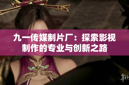 九一传媒制片厂：探索影视制作的专业与创新之路