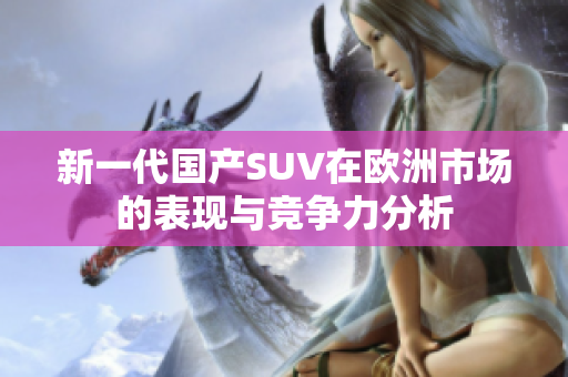 新一代国产SUV在欧洲市场的表现与竞争力分析