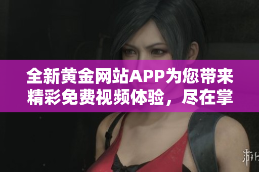 全新黄金网站APP为您带来精彩免费视频体验，尽在掌握中