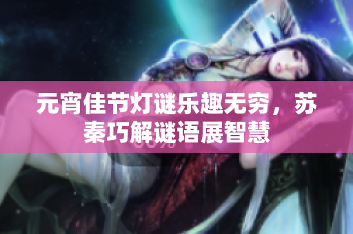 元宵佳节灯谜乐趣无穷，苏秦巧解谜语展智慧