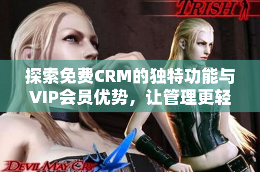 探索免费CRM的独特功能与VIP会员优势，让管理更轻松