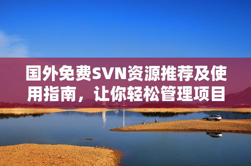 国外免费SVN资源推荐及使用指南，让你轻松管理项目代码