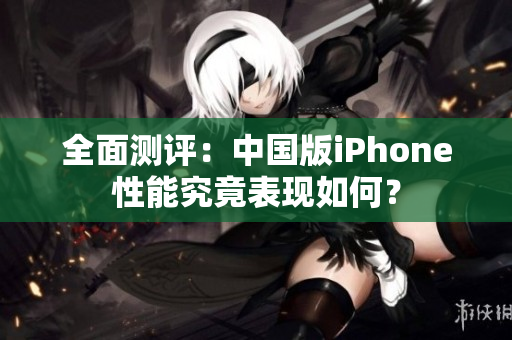 全面测评：中国版iPhone性能究竟表现如何？
