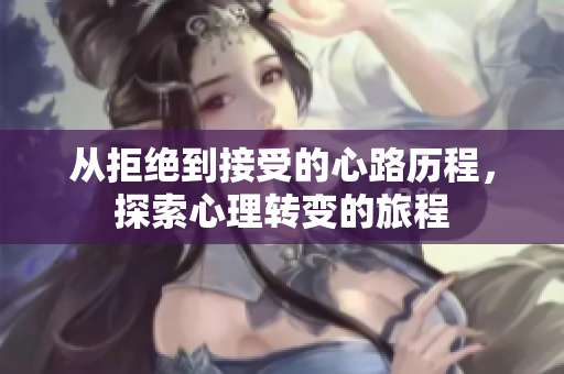 从拒绝到接受的心路历程，探索心理转变的旅程