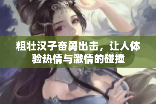 粗壮汉子奋勇出击，让人体验热情与激情的碰撞