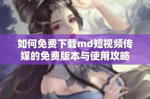 如何免费下载md短视频传媒的免费版本与使用攻略