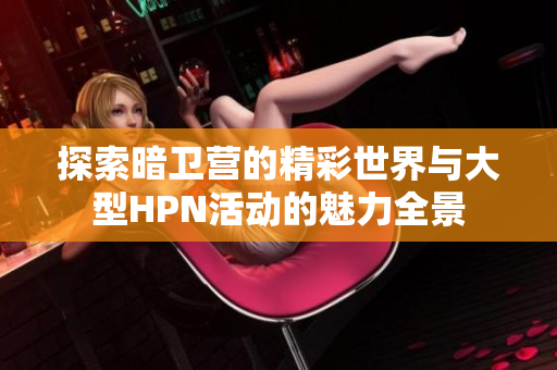探索暗卫营的精彩世界与大型HPN活动的魅力全景