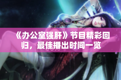 《办公室强肝》节目精彩回归，最佳播出时间一览