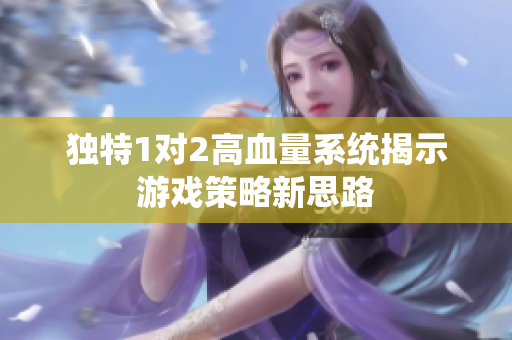 独特1对2高血量系统揭示游戏策略新思路