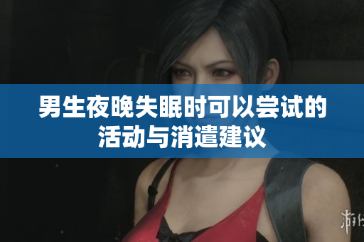 男生夜晚失眠时可以尝试的活动与消遣建议