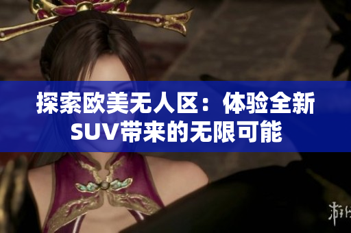 探索欧美无人区：体验全新SUV带来的无限可能