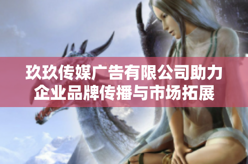 玖玖传媒广告有限公司助力企业品牌传播与市场拓展