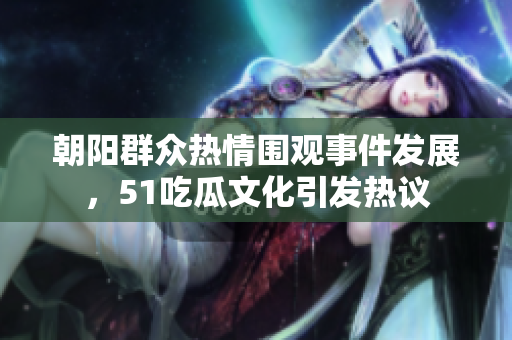 朝阳群众热情围观事件发展，51吃瓜文化引发热议