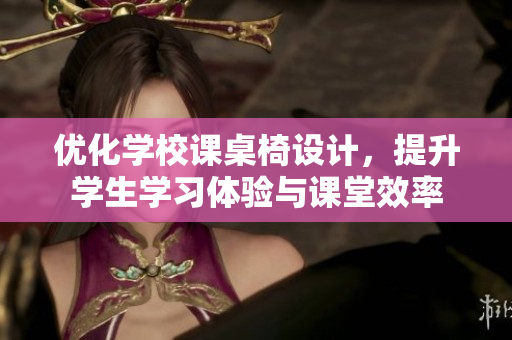 优化学校课桌椅设计，提升学生学习体验与课堂效率