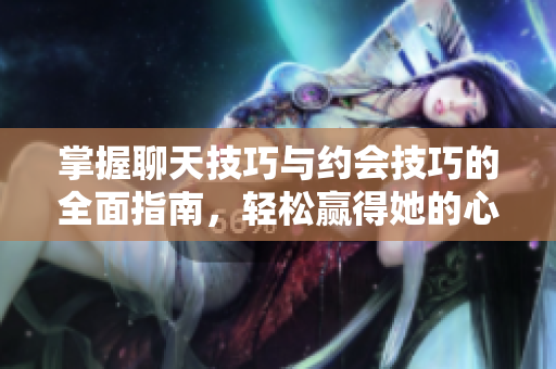 掌握聊天技巧与约会技巧的全面指南，轻松赢得她的心
