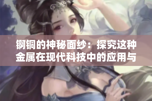 锕铜的神秘面纱：探究这种金属在现代科技中的应用与前景