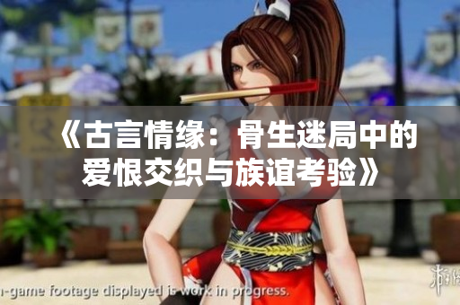 《古言情缘：骨生迷局中的爱恨交织与族谊考验》
