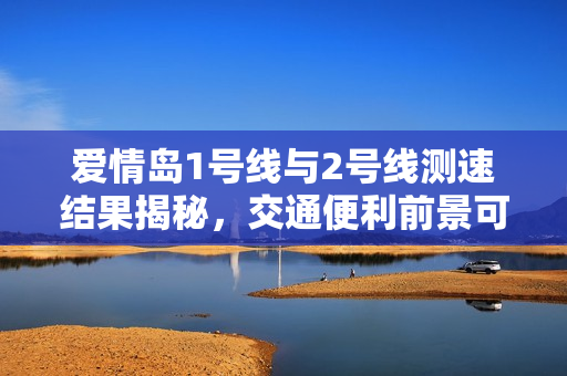爱情岛1号线与2号线测速结果揭秘，交通便利前景可期