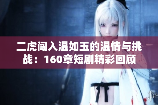 二虎闯入温如玉的温情与挑战：160章短剧精彩回顾