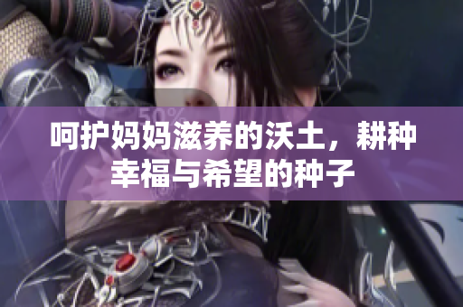 呵护妈妈滋养的沃土，耕种幸福与希望的种子