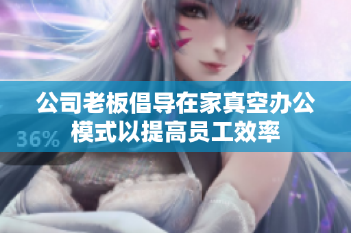 公司老板倡导在家真空办公模式以提高员工效率