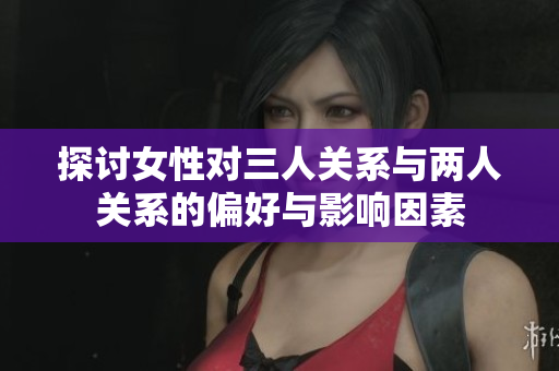 探讨女性对三人关系与两人关系的偏好与影响因素