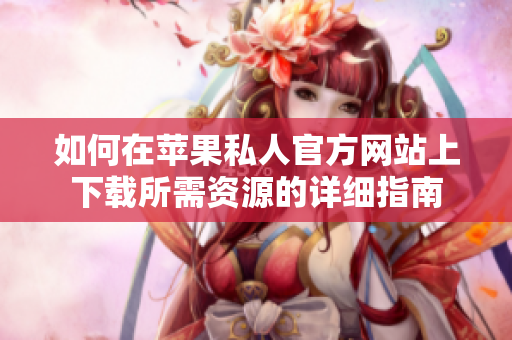 如何在苹果私人官方网站上下载所需资源的详细指南