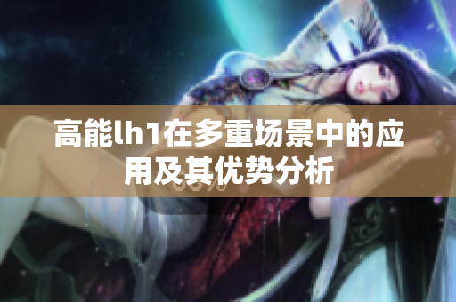 高能lh1在多重场景中的应用及其优势分析