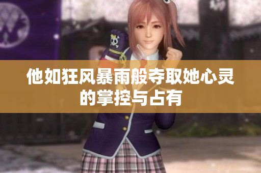 他如狂风暴雨般夺取她心灵的掌控与占有