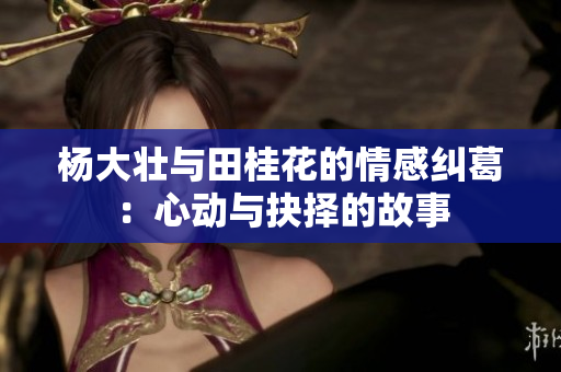杨大壮与田桂花的情感纠葛：心动与抉择的故事