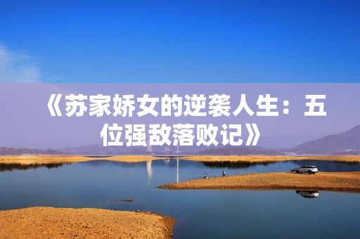 《苏家娇女的逆袭人生：五位强敌落败记》