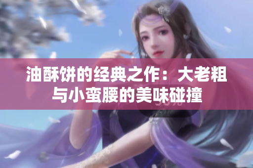 油酥饼的经典之作：大老粗与小蛮腰的美味碰撞