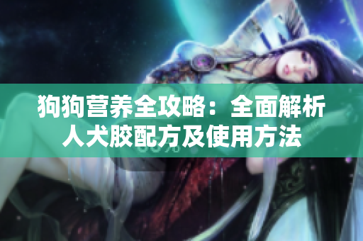 狗狗营养全攻略：全面解析人犬胶配方及使用方法