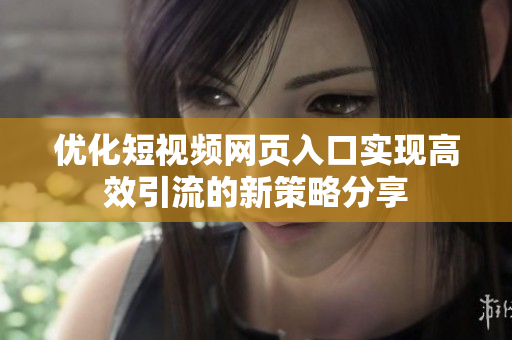 优化短视频网页入口实现高效引流的新策略分享