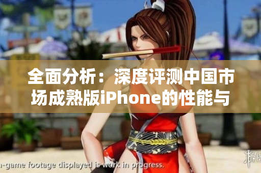 全面分析：深度评测中国市场成熟版iPhone的性能与体验