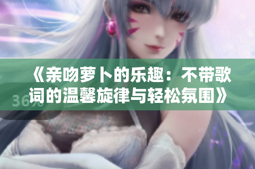 《亲吻萝卜的乐趣：不带歌词的温馨旋律与轻松氛围》