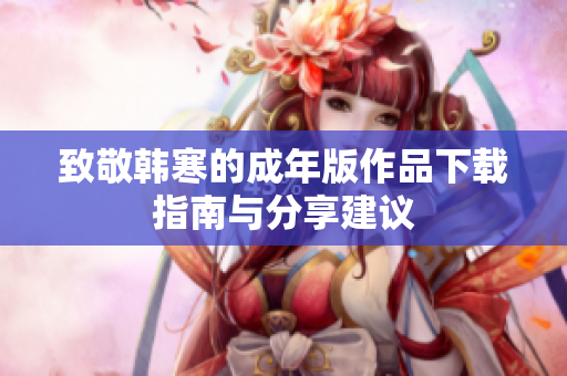 致敬韩寒的成年版作品下载指南与分享建议